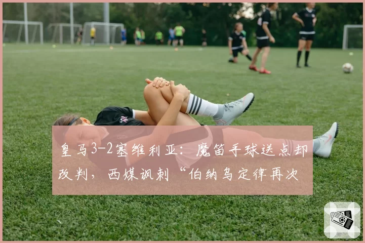 皇马3-2塞维利亚：魔笛手球送点却改判，西媒讽刺“伯纳乌定律再次生效”