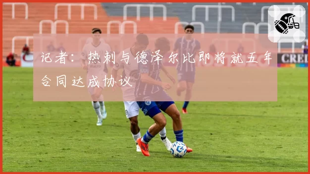 记者：热刺与德泽尔比即将就五年合同达成协议