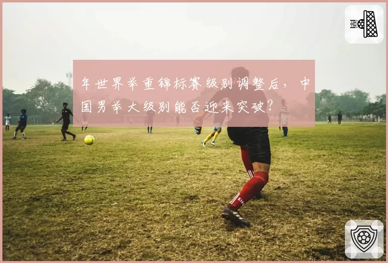 年世界举重锦标赛级别调整后，中国男举大级别能否迎来突破？