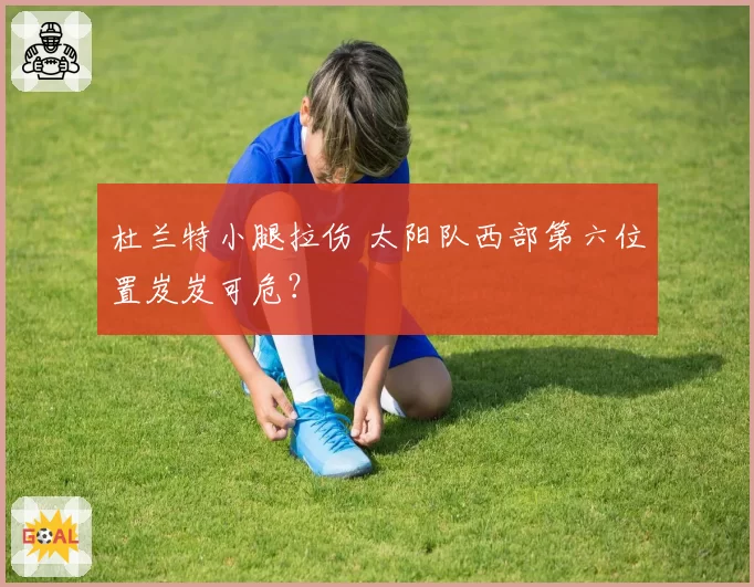 杜兰特小腿拉伤 太阳队西部第六位置岌岌可危?