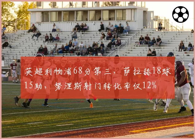 英超利物浦68分第三，萨拉赫18球15助，努涅斯射门转化率仅12%
