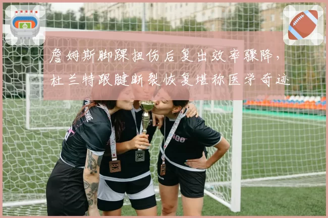 詹姆斯脚踝扭伤后复出效率骤降，杜兰特跟腱断裂恢复堪称医学奇迹