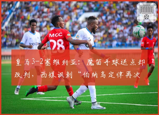 皇马3-2塞维利亚：魔笛手球送点却改判，西媒讽刺“伯纳乌定律再次生效”