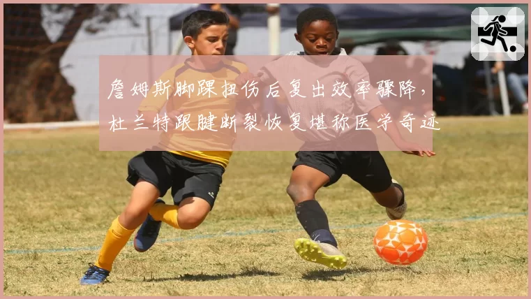 詹姆斯脚踝扭伤后复出效率骤降,杜兰特跟腱断裂恢复堪称医学奇迹