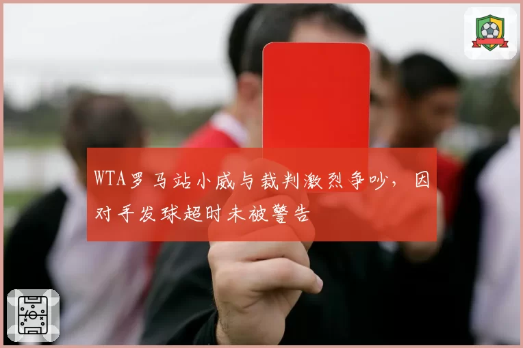 WTA罗马站小威与裁判激烈争吵，因对手发球超时未被警告