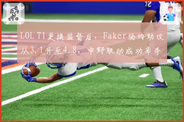 LOL T1更换监督后，Faker场均助攻从3.1升至4.8，中野联动成功率夺冠区第一