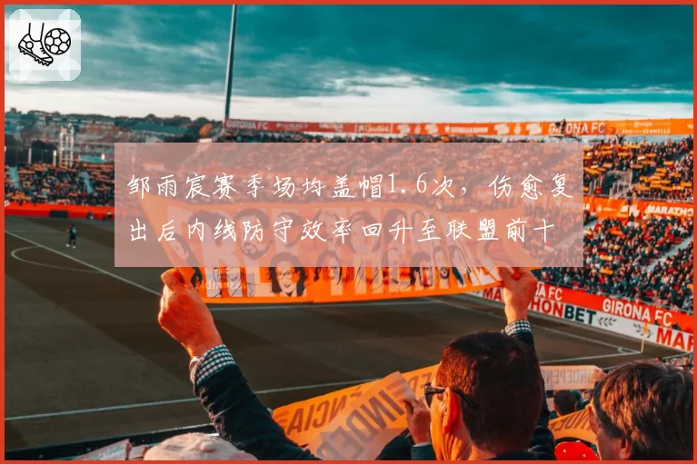 邹雨宸赛季场均盖帽1.6次,伤愈复出后内线防守效率回升至联盟前十