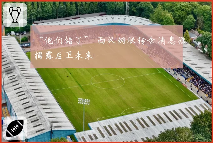 “他们错了” 西汉姆联转会消息源揭露后卫未来