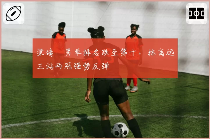 梁靖崑男单排名跌至第十，林高远三站两冠强势反弹
