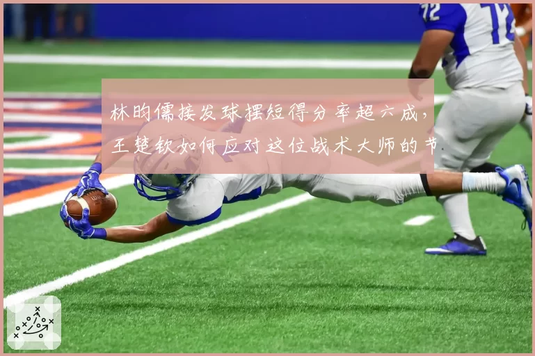 林昀儒接发球摆短得分率超六成,王楚钦如何应对这位战术大师的节奏变化?