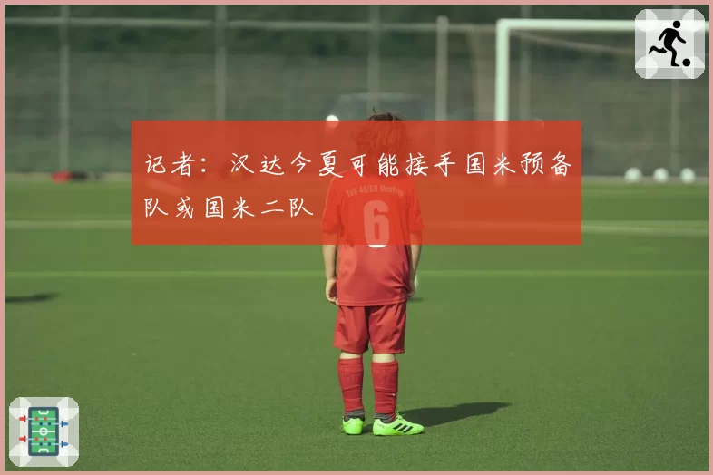 记者：汉达今夏可能接手国米预备队或国米二队
