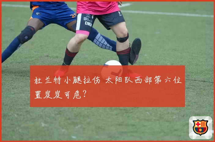 杜兰特小腿拉伤 太阳队西部第六位置岌岌可危?