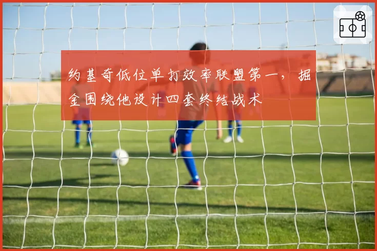 约基奇低位单打效率联盟第一，掘金围绕他设计四套终结战术