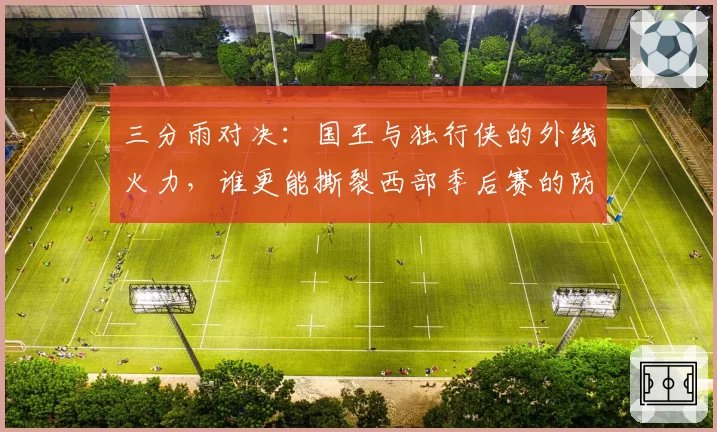 三分雨对决：国王与独行侠的外线火力，谁更能撕裂西部季后赛的防守？