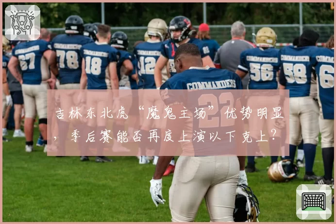 吉林东北虎“魔鬼主场”优势明显,季后赛能否再度上演以下克上?