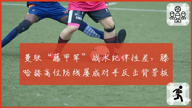 曼联“藤甲军”战术纪律性差，滕哈赫高位防线屡成对手反击背景板