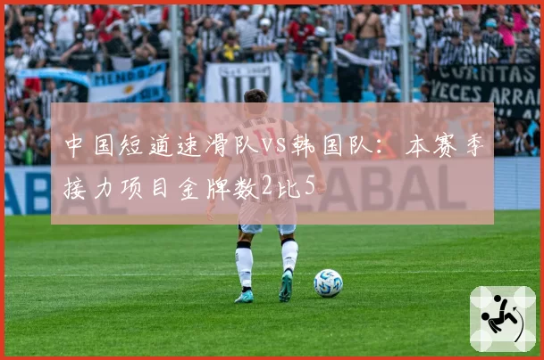 中国短道速滑队vs韩国队:本赛季接力项目金牌数2比5
