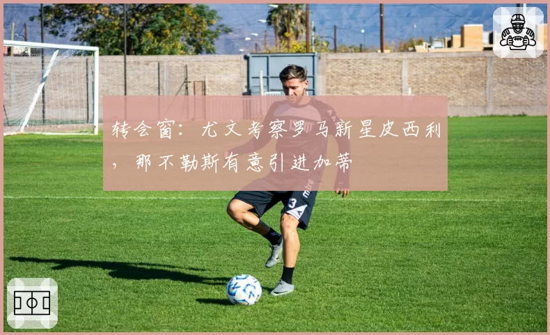 转会窗：尤文考察罗马新星皮西利，那不勒斯有意引进加蒂