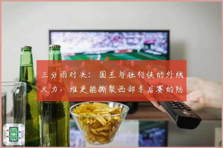 三分雨对决：国王与独行侠的外线火力，谁更能撕裂西部季后赛的防守？