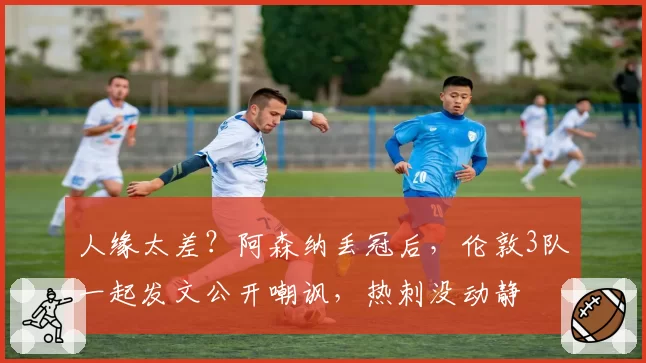 人缘太差？阿森纳丢冠后，伦敦3队一起发文公开嘲讽，热刺没动静