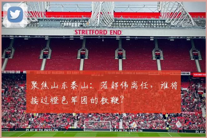 聚焦山东泰山：若郝伟离任，谁将接过橙色军团的教鞭？