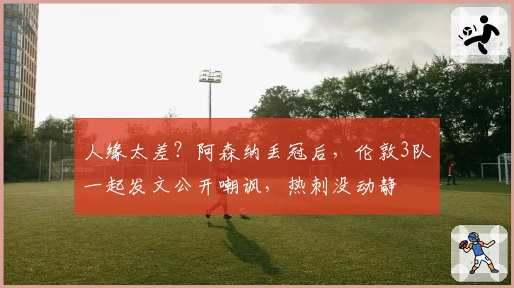 人缘太差？阿森纳丢冠后，伦敦3队一起发文公开嘲讽，热刺没动静